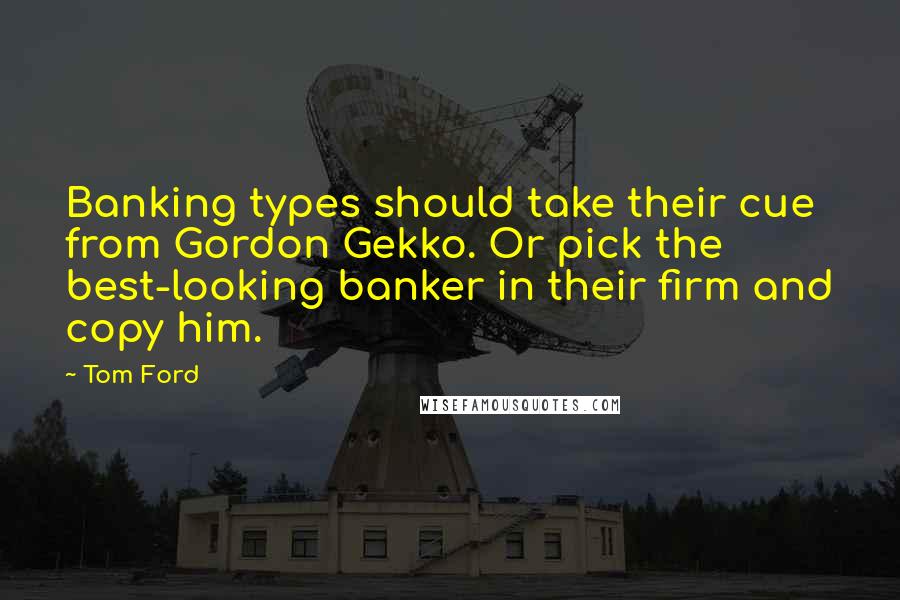Tom Ford quotes: Banking types should take their cue from Gordon Gekko. Or pick the best-looking banker in their firm and copy him.