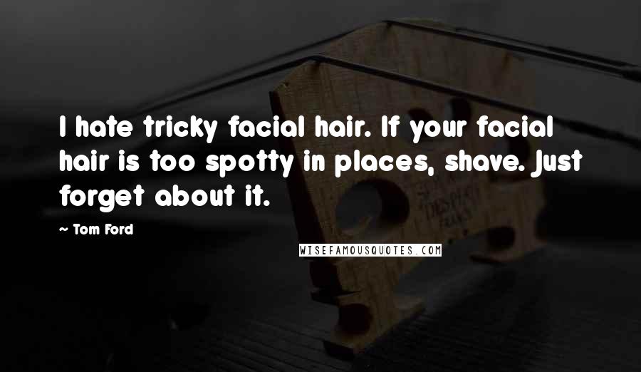 Tom Ford quotes: I hate tricky facial hair. If your facial hair is too spotty in places, shave. Just forget about it.