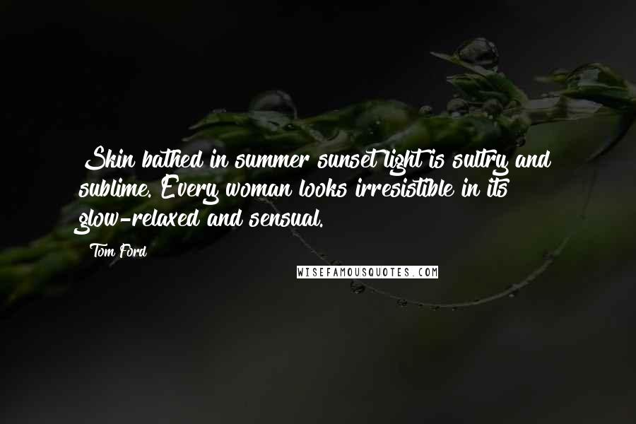 Tom Ford quotes: Skin bathed in summer sunset light is sultry and sublime. Every woman looks irresistible in its glow-relaxed and sensual. Tom Ford quotes: Skin bathed in summer sunset light is sultry and sublime. Every woman looks irresistible in its glow-relaxed and sensual.