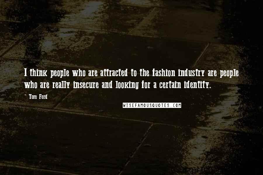 Tom Ford quotes: I think people who are attracted to the fashion industry are people who are really insecure and looking for a certain identity.