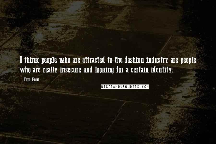 Tom Ford quotes: I think people who are attracted to the fashion industry are people who are really insecure and looking for a certain identity. Tom Ford quotes: I think people who are attracted to the fashion industry are people who are really insecure and looking for a certain identity.