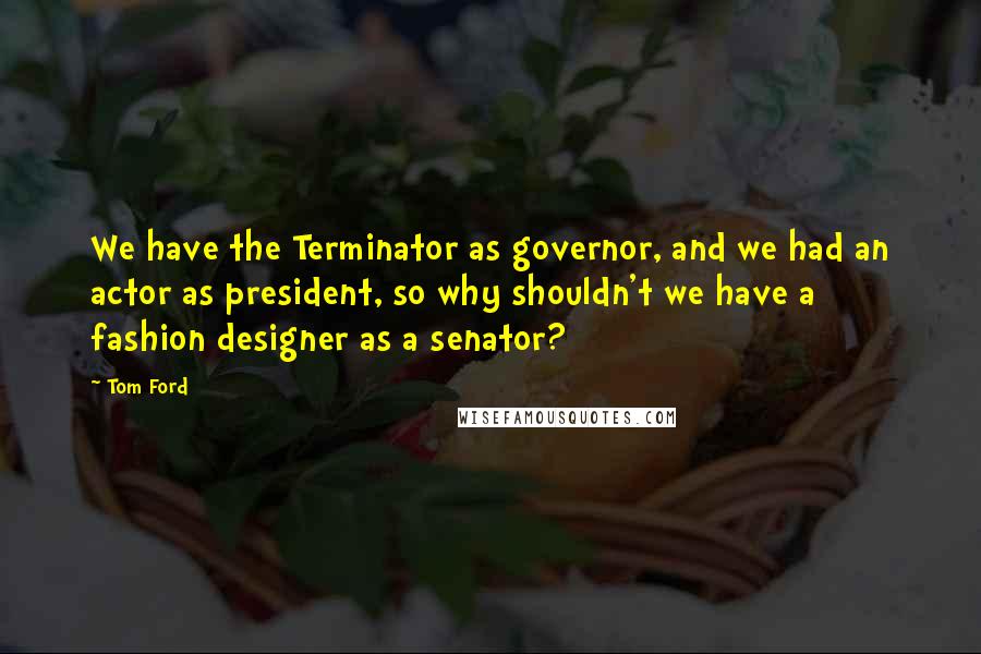 Tom Ford quotes: We have the Terminator as governor, and we had an actor as president, so why shouldn't we have a fashion designer as a senator?