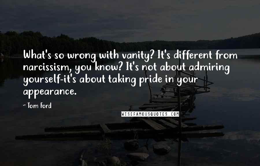Tom Ford quotes: What's so wrong with vanity? It's different from narcissism, you know? It's not about admiring yourself-it's about taking pride in your appearance. Tom Ford quotes: What's so wrong with vanity? It's different from narcissism, you know? It's not about admiring yourself-it's about taking pride in your appearance.