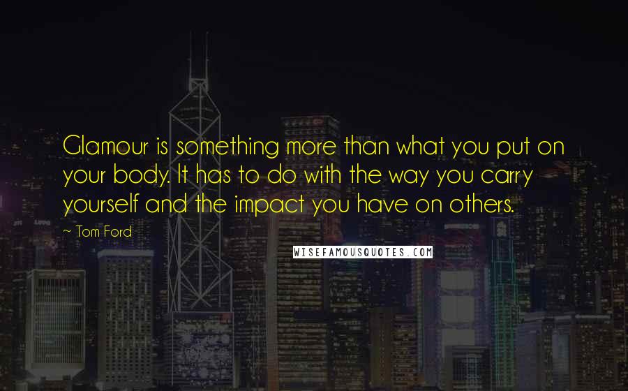 Tom Ford quotes: Glamour is something more than what you put on your body. It has to do with the way you carry yourself and the impact you have on others. Tom Ford quotes: Glamour is something more than what you put on your body. It has to do with the way you carry yourself and the impact you have on others.