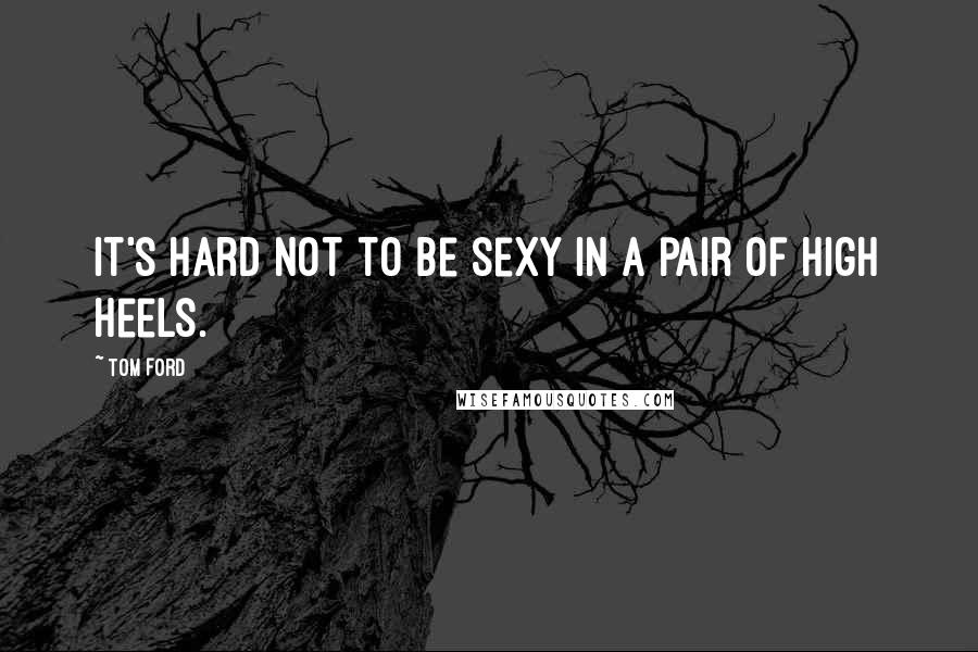Tom Ford quotes: It's hard not to be sexy in a pair of high heels.