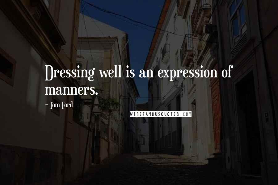 Tom Ford quotes: Dressing well is an expression of manners.