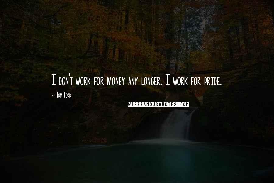 Tom Ford quotes: I don't work for money any longer. I work for pride.