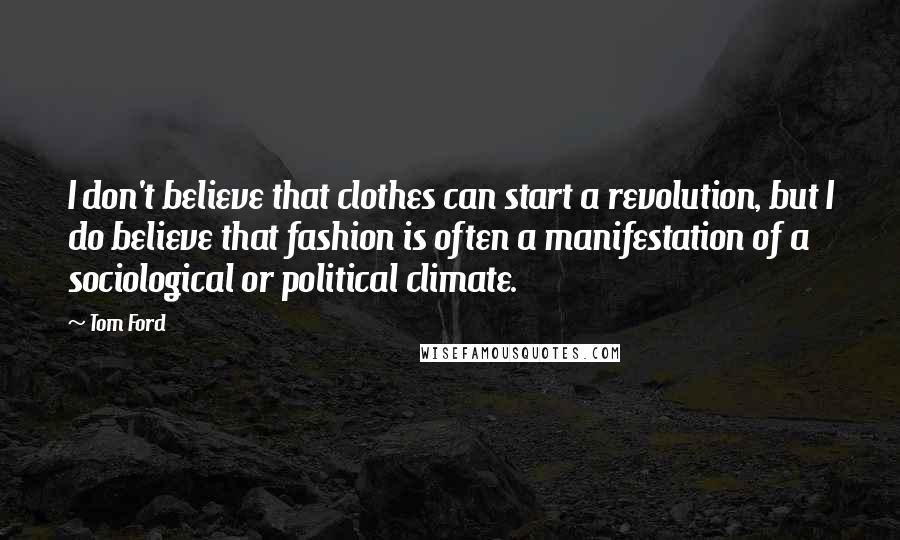 Tom Ford quotes: I don't believe that clothes can start a revolution, but I do believe that fashion is often a manifestation of a sociological or political climate. Tom Ford quotes: I don't believe that clothes can start a revolution, but I do believe that fashion is often a manifestation of a sociological or political climate.