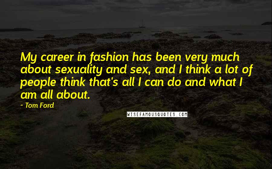 Tom Ford quotes: My career in fashion has been very much about sexuality and sex, and I think a lot of people think that's all I can do and what I am all Tom Ford quotes: My career in fashion has been very much about sexuality and sex, and I think a lot of people think that's all I can do and what I am all