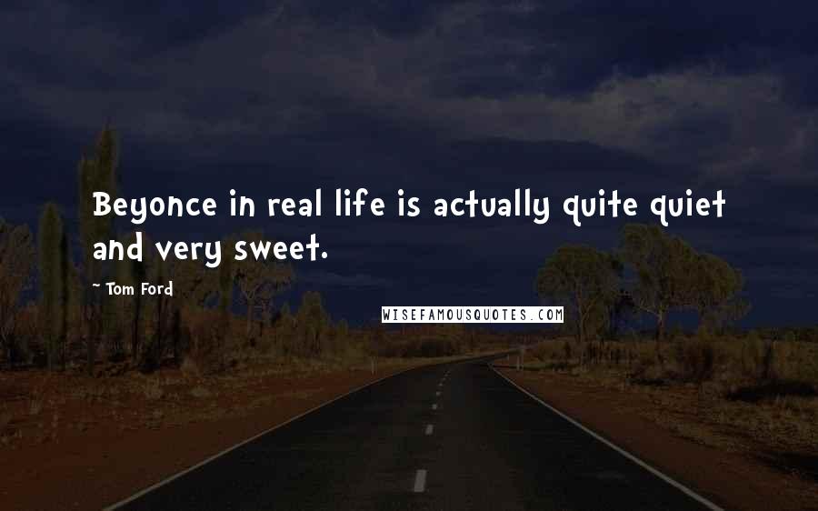 Tom Ford quotes: Beyonce in real life is actually quite quiet and very sweet.