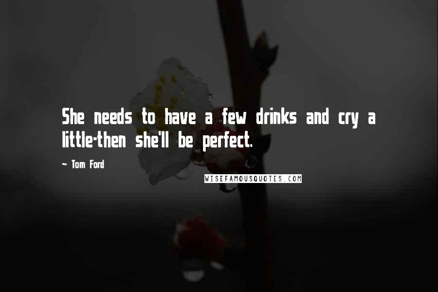 Tom Ford quotes: She needs to have a few drinks and cry a little-then she'll be perfect.