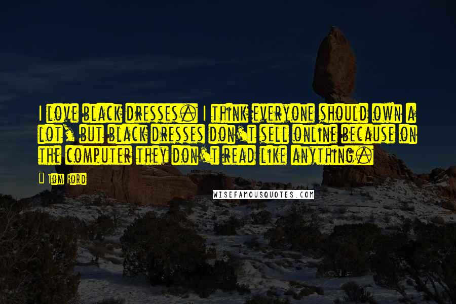 Tom Ford quotes: I love black dresses. I think everyone should own a lot, but black dresses don't sell online because on the computer they don't read like anything. Tom Ford quotes: I love black dresses. I think everyone should own a lot, but black dresses don't sell online because on the computer they don't read like anything.