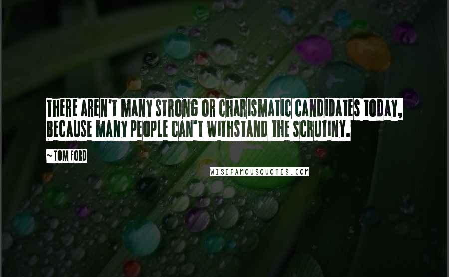 Tom Ford quotes: There aren't many strong or charismatic candidates today, because many people can't withstand the scrutiny.