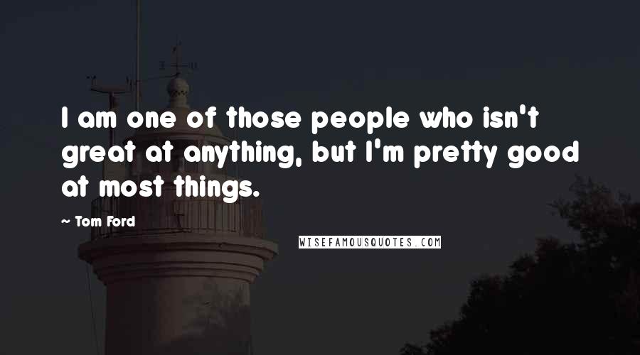 Tom Ford quotes: I am one of those people who isn't great at anything, but I'm pretty good at most things.