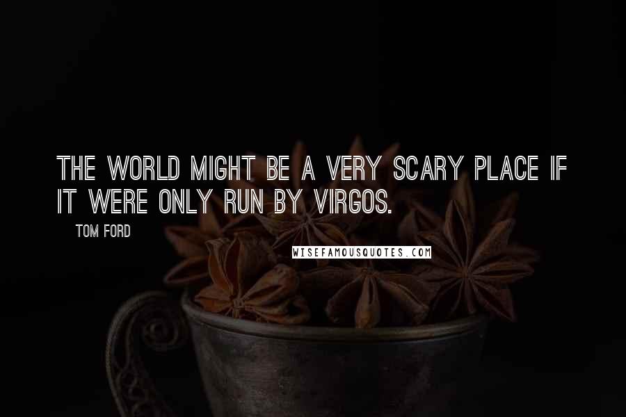 Tom Ford quotes: The world might be a very scary place if it were only run by Virgos.