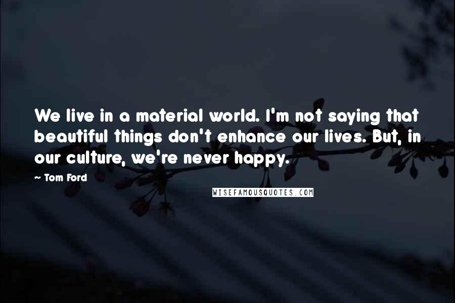 Tom Ford quotes: We live in a material world. I'm not saying that beautiful things don't enhance our lives. But, in our culture, we're never happy. Tom Ford quotes: We live in a material world. I'm not saying that beautiful things don't enhance our lives. But, in our culture, we're never happy.