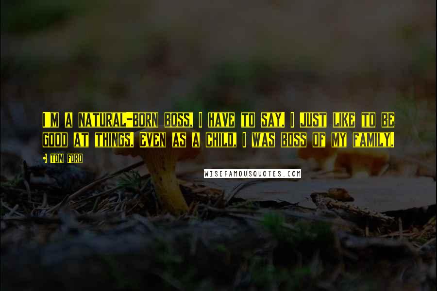 Tom Ford quotes: I'm a natural-born boss, I have to say. I just like to be good at things. Even as a child, I was boss of my family.
