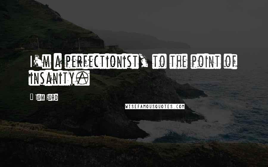 Tom Ford quotes: I'm a perfectionist, to the point of insanity.