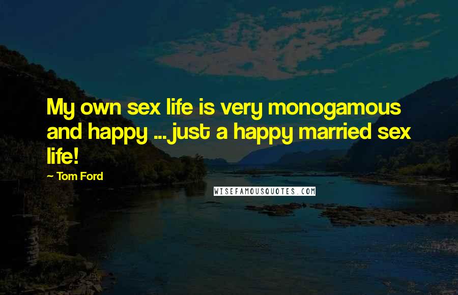 Tom Ford quotes: My own sex life is very monogamous and happy ... just a happy married sex life!