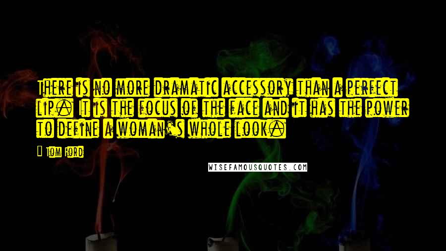 Tom Ford quotes: There is no more dramatic accessory than a perfect lip. It is the focus of the face and it has the power to define a woman's whole look. Tom Ford quotes: There is no more dramatic accessory than a perfect lip. It is the focus of the face and it has the power to define a woman's whole look.