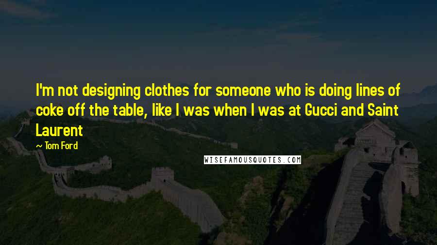 Tom Ford quotes: I'm not designing clothes for someone who is doing lines of coke off the table, like I was when I was at Gucci and Saint Laurent Tom Ford quotes: I'm not designing clothes for someone who is doing lines of coke off the table, like I was when I was at Gucci and Saint Laurent