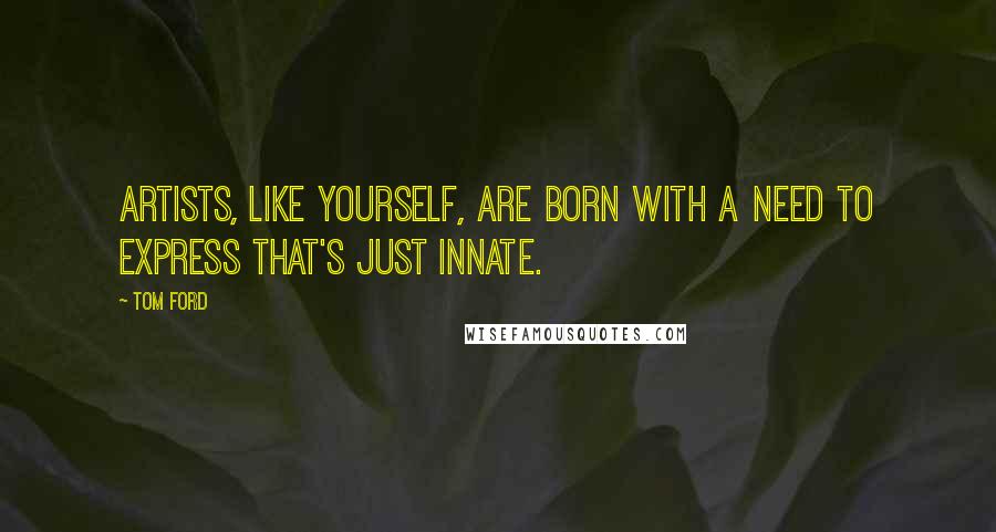 Tom Ford quotes: Artists, like yourself, are born with a need to express that's just innate.