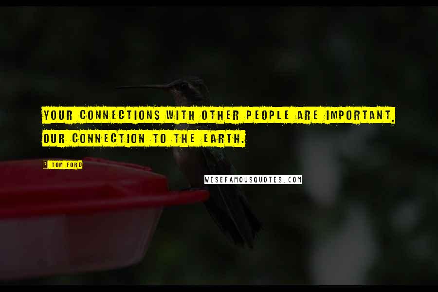 Tom Ford quotes: Your connections with other people are important, our connection to the earth.