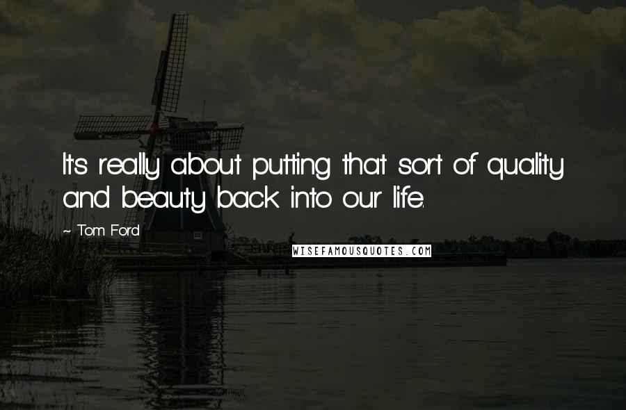 Tom Ford quotes: It's really about putting that sort of quality and beauty back into our life.
