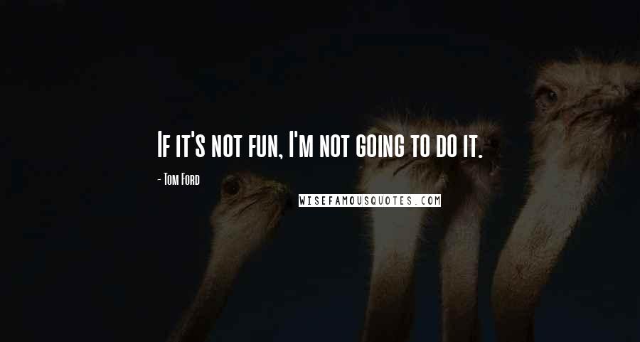Tom Ford quotes: If it's not fun, I'm not going to do it.