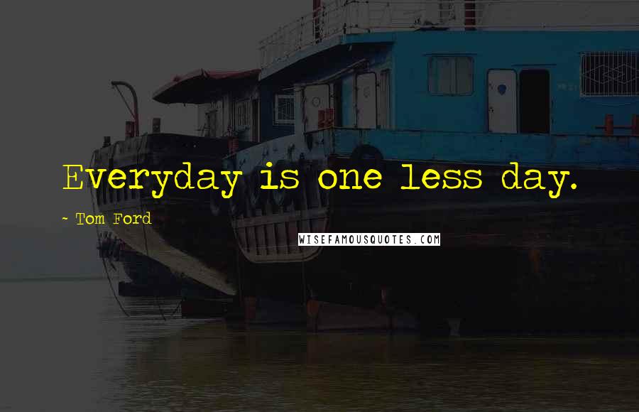 Tom Ford quotes: Everyday is one less day.