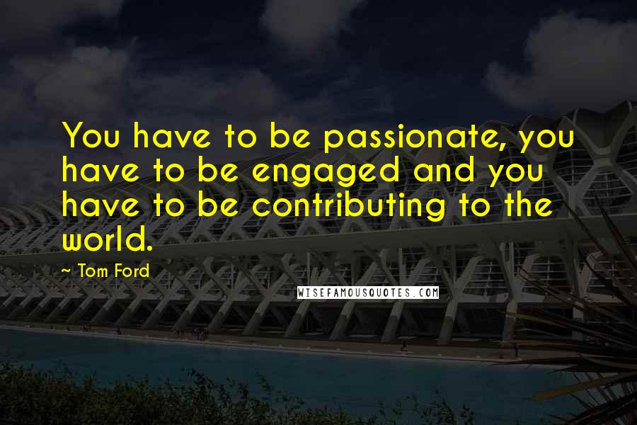 Tom Ford quotes: You have to be passionate, you have to be engaged and you have to be contributing to the world.