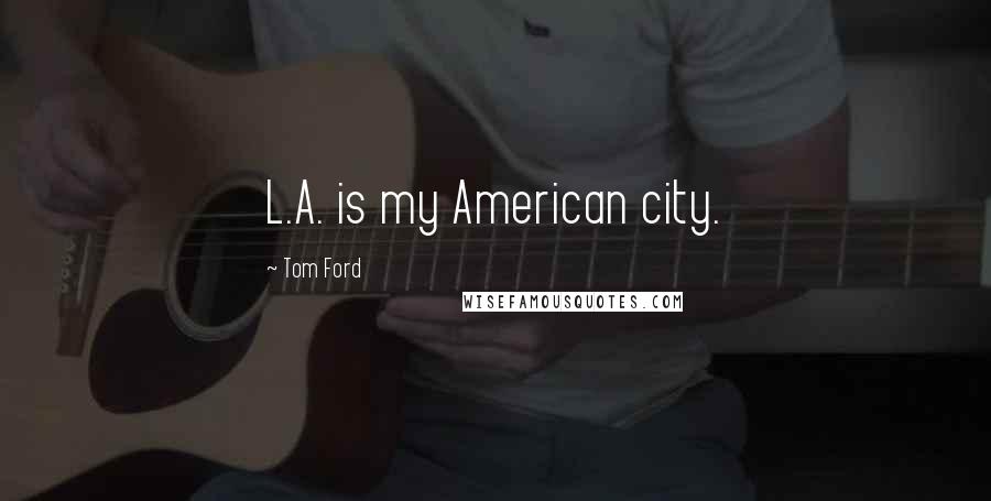 Tom Ford quotes: L.A. is my American city.