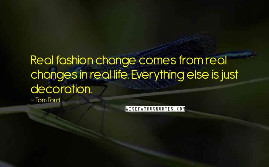 Tom Ford quotes: Real fashion change comes from real changes in real life. Everything else is just decoration.