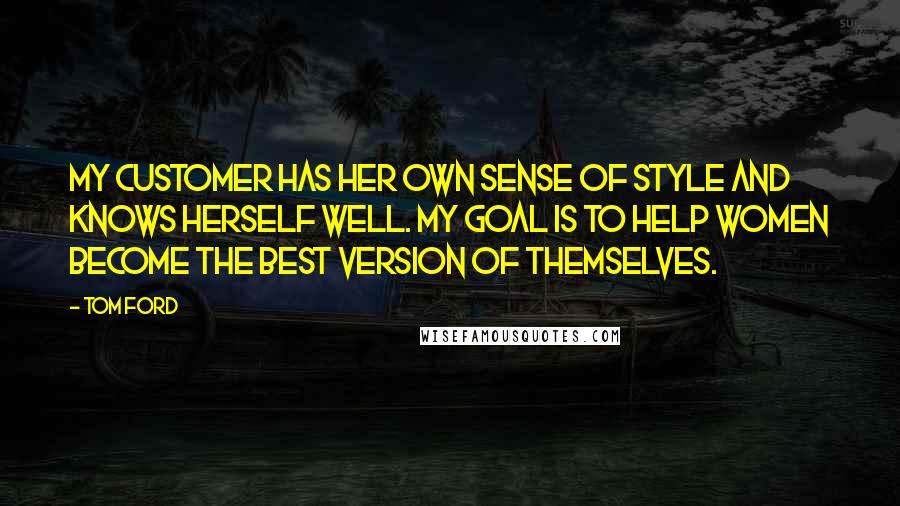 Tom Ford quotes: My customer has her own sense of style and knows herself well. My goal is to help women become the best version of themselves. Tom Ford quotes: My customer has her own sense of style and knows herself well. My goal is to help women become the best version of themselves.