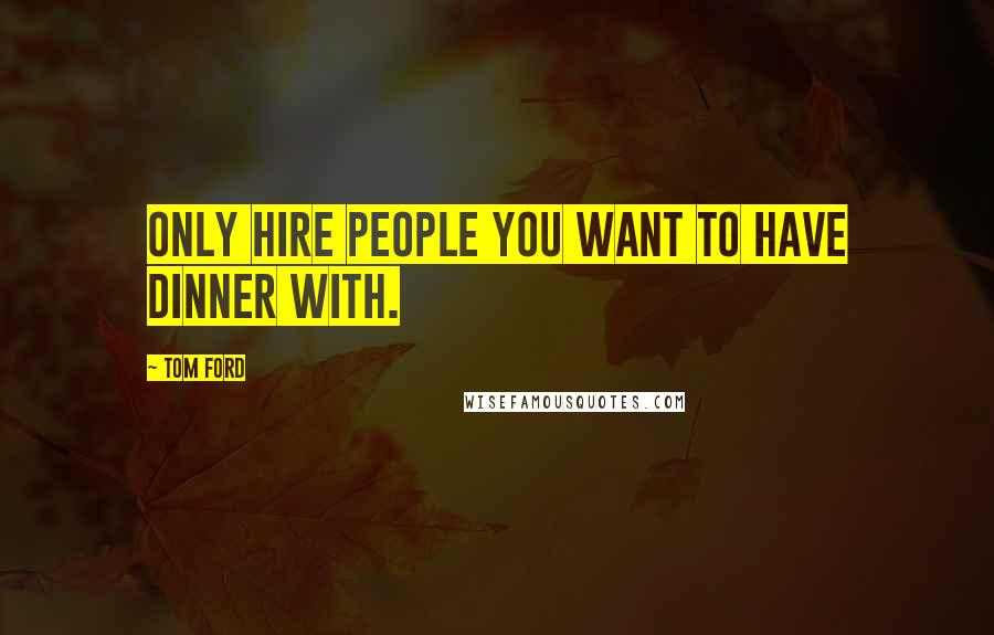 Tom Ford quotes: Only hire people you want to have dinner with.