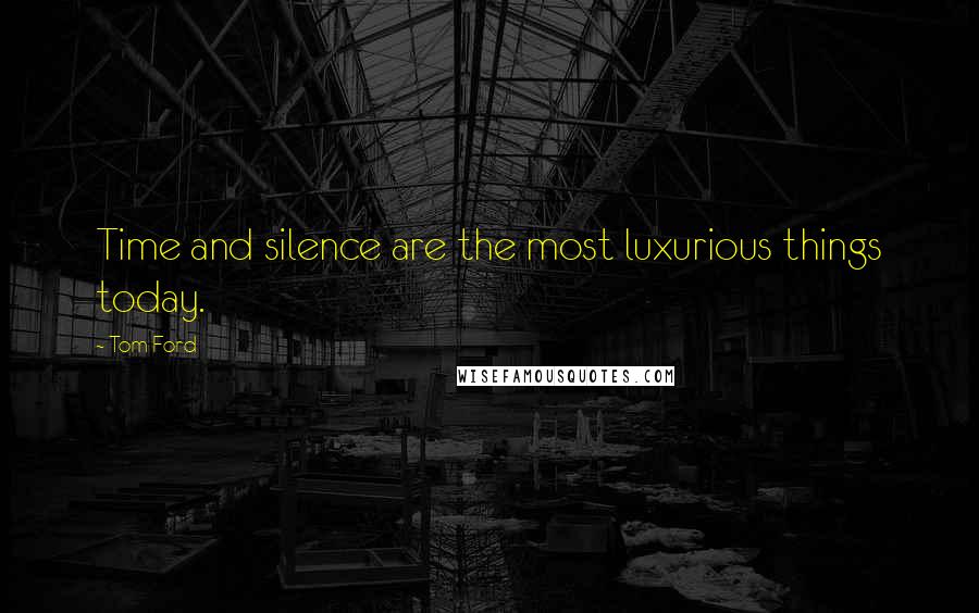 Tom Ford quotes: Time and silence are the most luxurious things today.