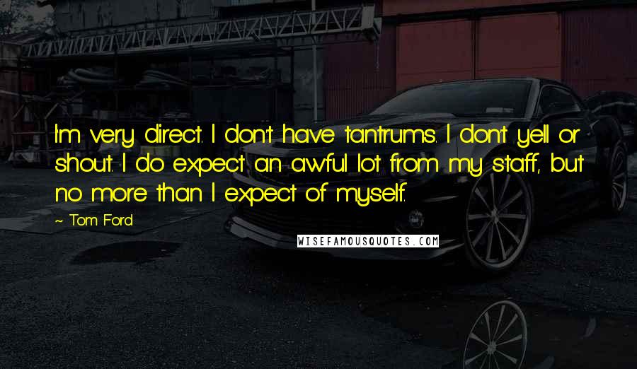 Tom Ford quotes: I'm very direct. I don't have tantrums. I don't yell or shout. I do expect an awful lot from my staff, but no more than I expect of myself.