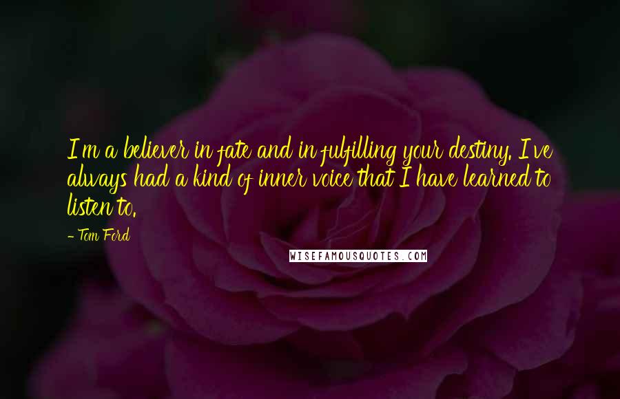Tom Ford quotes: I'm a believer in fate and in fulfilling your destiny. I've always had a kind of inner voice that I have learned to listen to. Tom Ford quotes: I'm a believer in fate and in fulfilling your destiny. I've always had a kind of inner voice that I have learned to listen to.