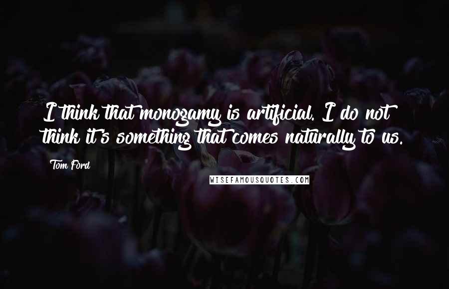 Tom Ford quotes: I think that monogamy is artificial. I do not think it's something that comes naturally to us.