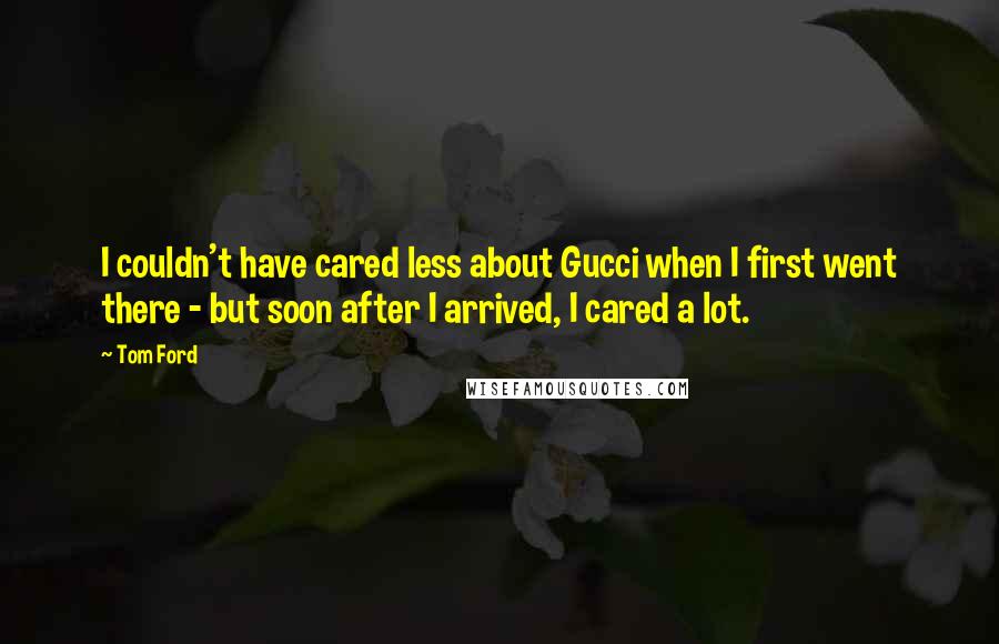 Tom Ford quotes: I couldn't have cared less about Gucci when I first went there - but soon after I arrived, I cared a lot. Tom Ford quotes: I couldn't have cared less about Gucci when I first went there - but soon after I arrived, I cared a lot.