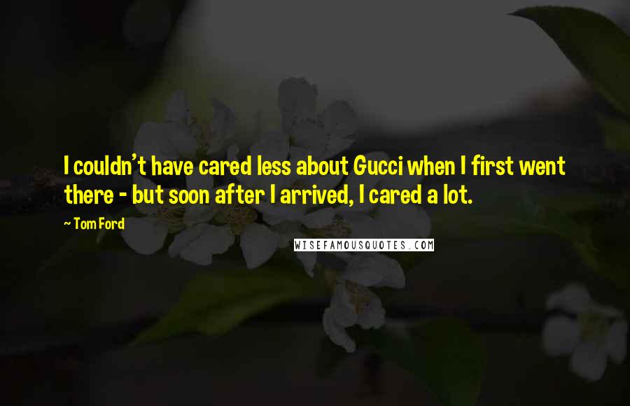 Tom Ford quotes: I couldn't have cared less about Gucci when I first went there - but soon after I arrived, I cared a lot.