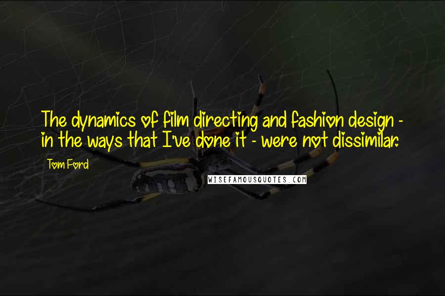 Tom Ford quotes: The dynamics of film directing and fashion design - in the ways that I've done it - were not dissimilar.