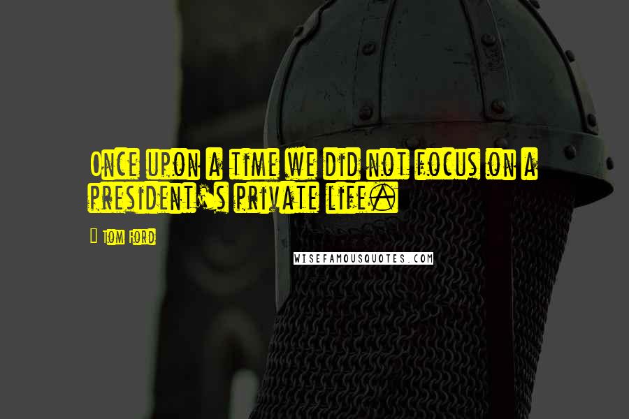 Tom Ford quotes: Once upon a time we did not focus on a president's private life.