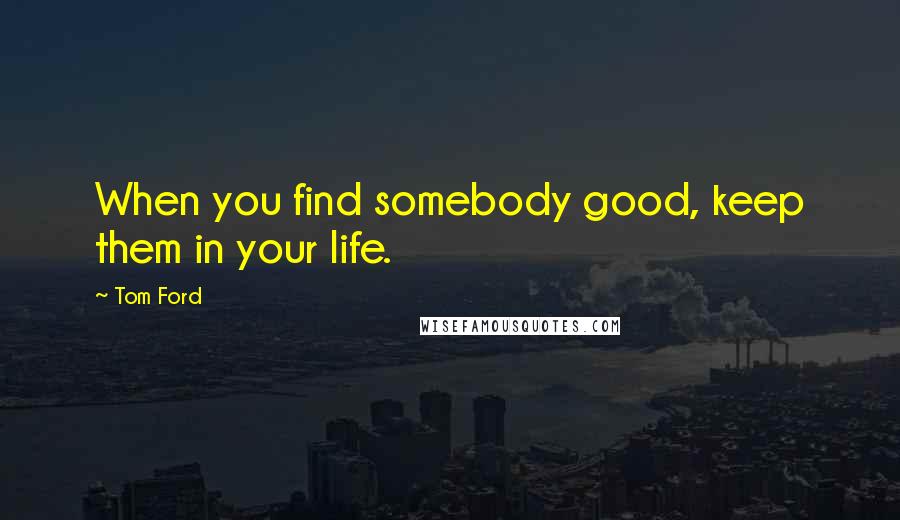 Tom Ford quotes: When you find somebody good, keep them in your life.