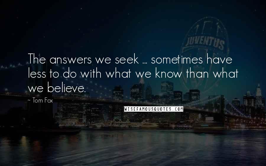 Tom Fox quotes: The answers we seek ... sometimes have less to do with what we know than what we believe.