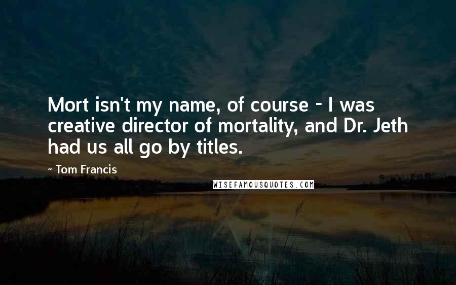 Tom Francis quotes: Mort isn't my name, of course - I was creative director of mortality, and Dr. Jeth had us all go by titles. Tom Francis quotes: Mort isn't my name, of course - I was creative director of mortality, and Dr. Jeth had us all go by titles.