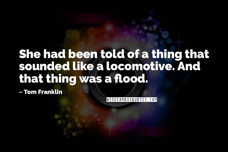 Tom Franklin quotes: She had been told of a thing that sounded like a locomotive. And that thing was a flood.