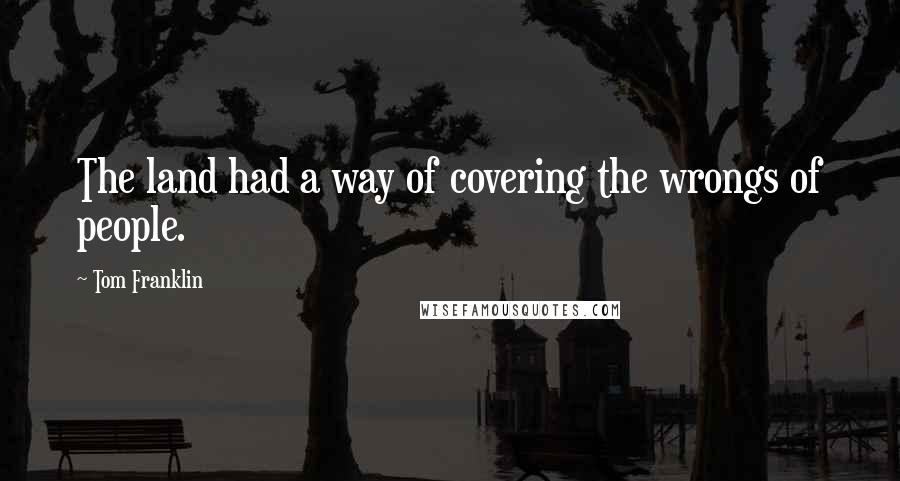 Tom Franklin quotes: The land had a way of covering the wrongs of people.