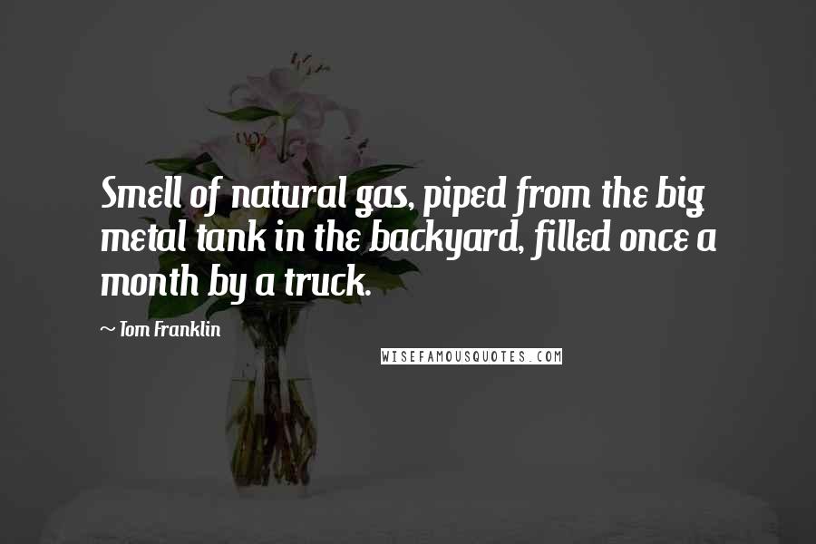 Tom Franklin quotes: Smell of natural gas, piped from the big metal tank in the backyard, filled once a month by a truck.