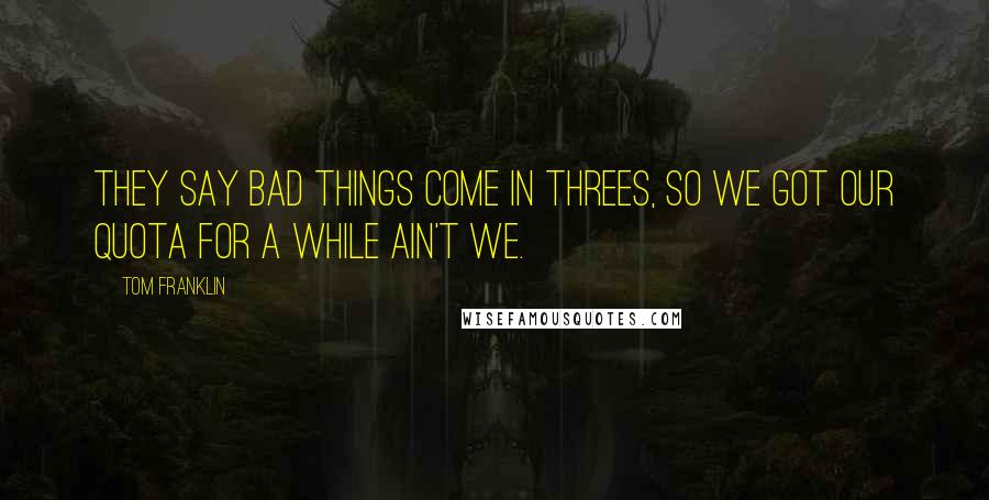 Tom Franklin quotes: they say bad things come in threes, so we got our quota for a while ain't we.